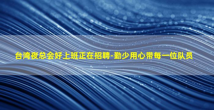 台湾夜总会好上班正在招聘-勤少用心带每一位队员